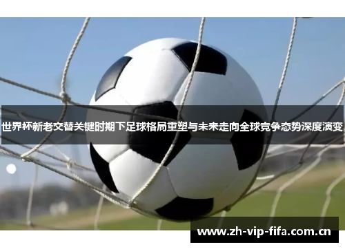 世界杯新老交替关键时期下足球格局重塑与未来走向全球竞争态势深度演变 世界杯新老交替关键时期下足球格局重塑与未来走向全球竞争态势深度演变