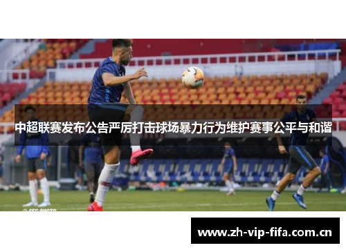 中超联赛发布公告严厉打击球场暴力行为维护赛事公平与和谐