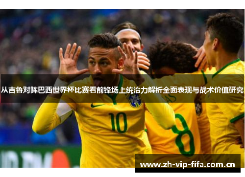 从吉鲁对阵巴西世界杯比赛看前锋场上统治力解析全面表现与战术价值研究 从吉鲁对阵巴西世界杯比赛看前锋场上统治力解析全面表现与战术价值研究