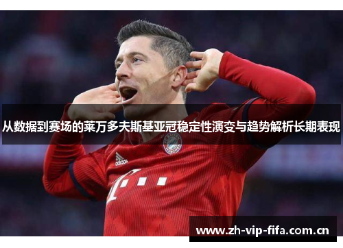 从数据到赛场的莱万多夫斯基亚冠稳定性演变与趋势解析长期表现 从数据到赛场的莱万多夫斯基亚冠稳定性演变与趋势解析长期表现